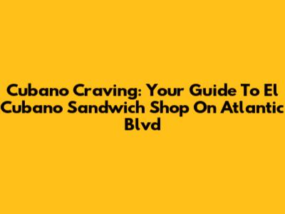 Cubano Craving: Your Guide To El Cubano Sandwich Shop On Atlantic Blvd