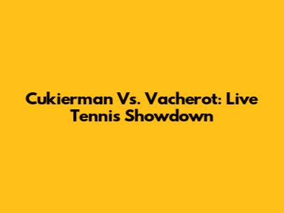 Cukierman Vs. Vacherot: Live Tennis Showdown