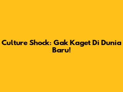 Culture Shock: Gak Kaget Di Dunia Baru!