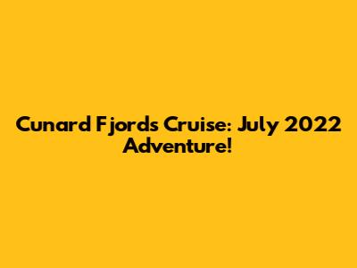 Cunard Fjords Cruise: July 2022 Adventure!