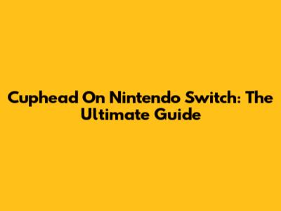 Cuphead On Nintendo Switch: The Ultimate Guide