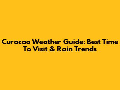 Curacao Weather Guide: Best Time To Visit & Rain Trends