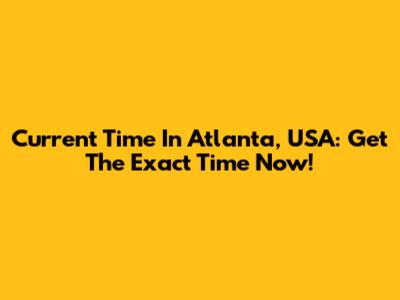 Current Time In Atlanta, USA: Get The Exact Time Now!