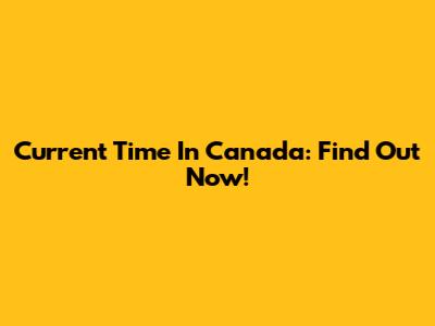 Current Time In Canada: Find Out Now!