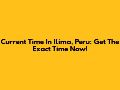 Current Time In Ilima, Peru: Get The Exact Time Now!