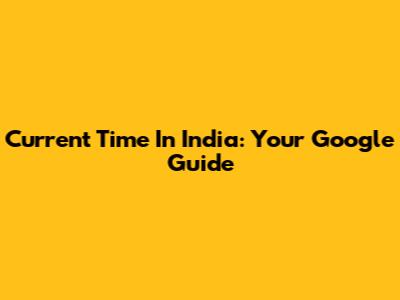Current Time In India: Your Google Guide