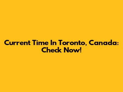 Current Time In Toronto, Canada: Check Now!