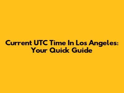 Current UTC Time In Los Angeles: Your Quick Guide