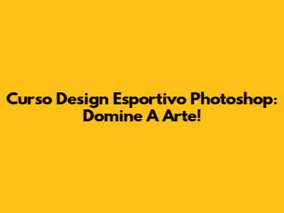 Curso Design Esportivo Photoshop: Domine A Arte!