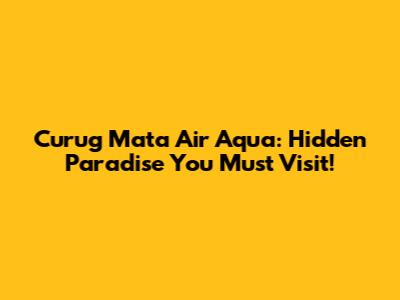 Curug Mata Air Aqua: Hidden Paradise You Must Visit!