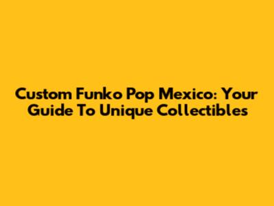 Custom Funko Pop Mexico: Your Guide To Unique Collectibles