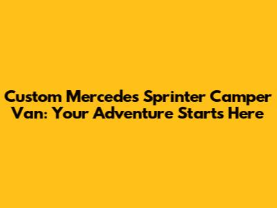 Custom Mercedes Sprinter Camper Van: Your Adventure Starts Here