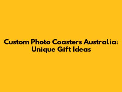 Custom Photo Coasters Australia: Unique Gift Ideas