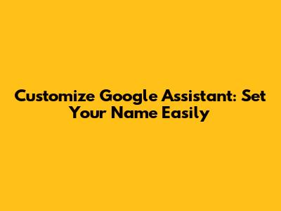 Customize Google Assistant: Set Your Name Easily