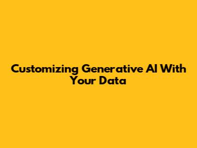 Customizing Generative AI With Your Data