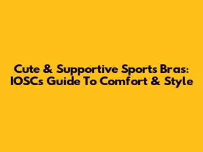Cute & Supportive Sports Bras: IOSC's Guide To Comfort & Style