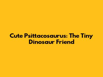 Cute Psittacosaurus: The Tiny Dinosaur Friend