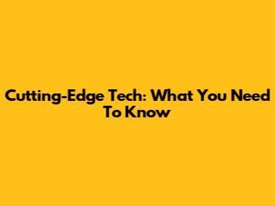 Cutting-Edge Tech: What You Need To Know