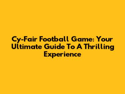 Cy-Fair Football Game: Your Ultimate Guide To A Thrilling Experience