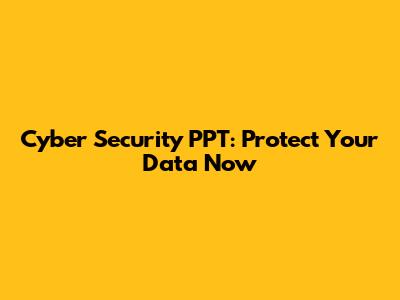 Cyber Security PPT: Protect Your Data Now