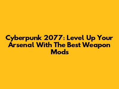 Cyberpunk 2077: Level Up Your Arsenal With The Best Weapon Mods