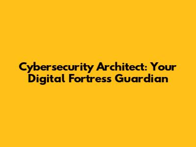 Cybersecurity Architect: Your Digital Fortress Guardian