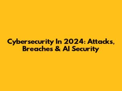 Cybersecurity In 2024: Attacks, Breaches & AI Security