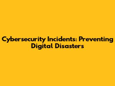 Cybersecurity Incidents: Preventing Digital Disasters