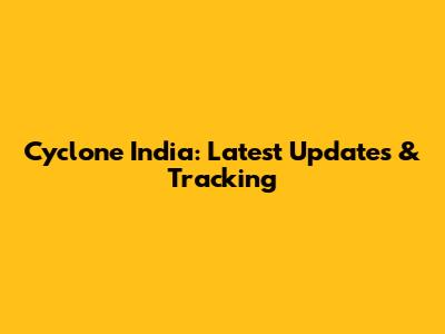 Cyclone India: Latest Updates & Tracking
