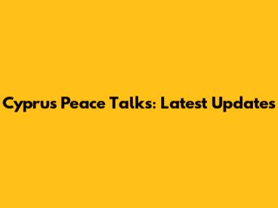 Cyprus Peace Talks: Latest Updates