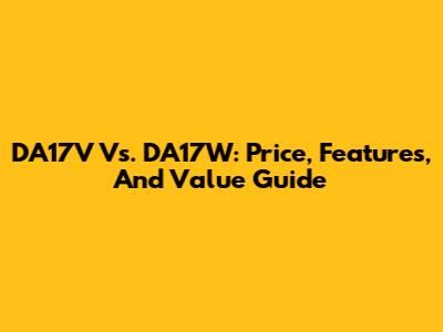 DA17V Vs. DA17W: Price, Features, And Value Guide