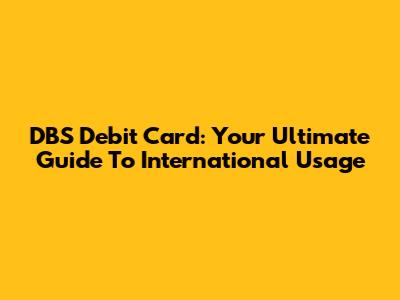DBS Debit Card: Your Ultimate Guide To International Usage