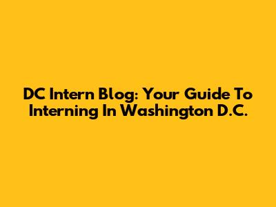 DC Intern Blog: Your Guide To Interning In Washington D.C.
