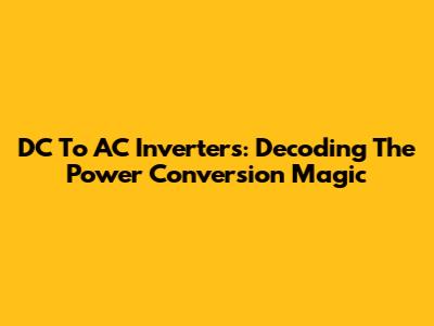 DC To AC Inverters: Decoding The Power Conversion Magic