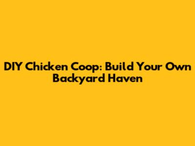 DIY Chicken Coop: Build Your Own Backyard Haven