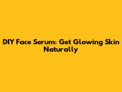 DIY Face Serum: Get Glowing Skin Naturally