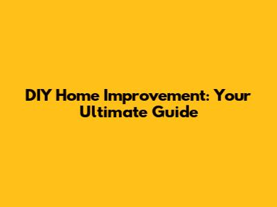 DIY Home Improvement: Your Ultimate Guide