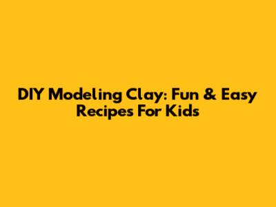DIY Modeling Clay: Fun & Easy Recipes For Kids