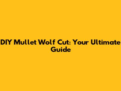DIY Mullet Wolf Cut: Your Ultimate Guide