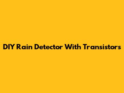 DIY Rain Detector With Transistors