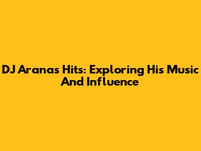 DJ Arana's Hits: Exploring His Music And Influence