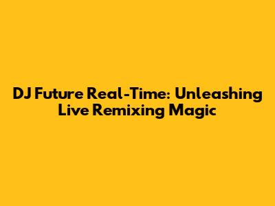 DJ Future Real-Time: Unleashing Live Remixing Magic