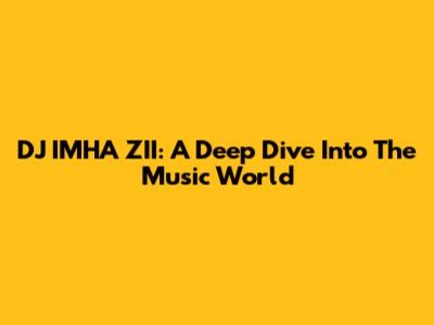 DJ IMHA ZII: A Deep Dive Into The Music World