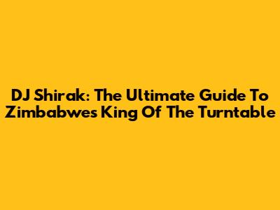 DJ Shirak: The Ultimate Guide To Zimbabwe's King Of The Turntable