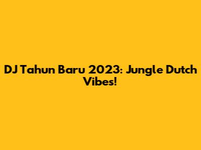 DJ Tahun Baru 2023: Jungle Dutch Vibes!