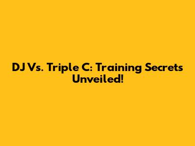 DJ Vs. Triple C: Training Secrets Unveiled!