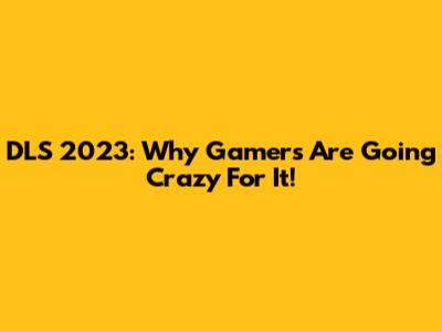 DLS 2023: Why Gamers Are Going Crazy For It!