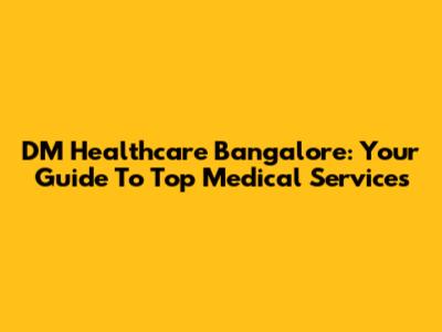 DM Healthcare Bangalore: Your Guide To Top Medical Services