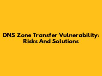 DNS Zone Transfer Vulnerability: Risks And Solutions
