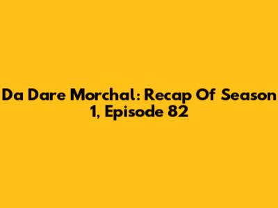 Da Dare Morchal: Recap Of Season 1, Episode 82